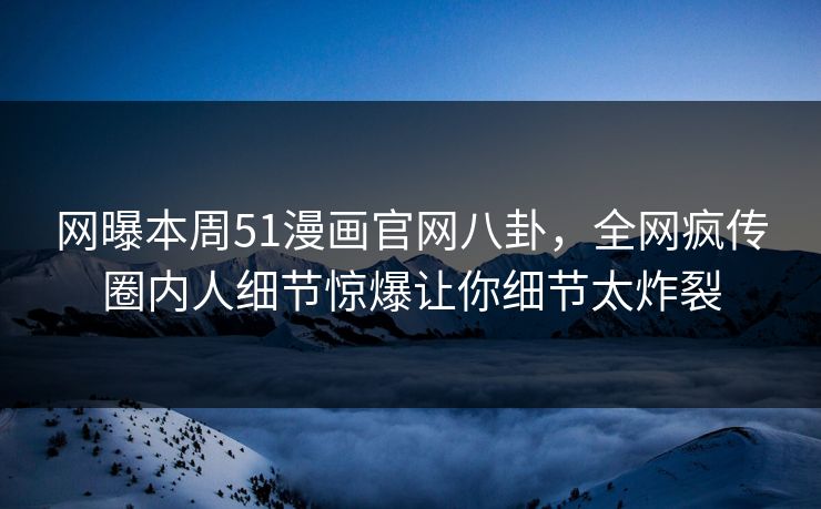 网曝本周51漫画官网八卦，全网疯传圈内人细节惊爆让你细节太炸裂
