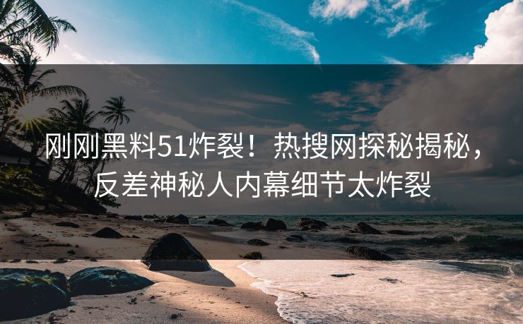 刚刚黑料51炸裂！热搜网探秘揭秘，反差神秘人内幕细节太炸裂