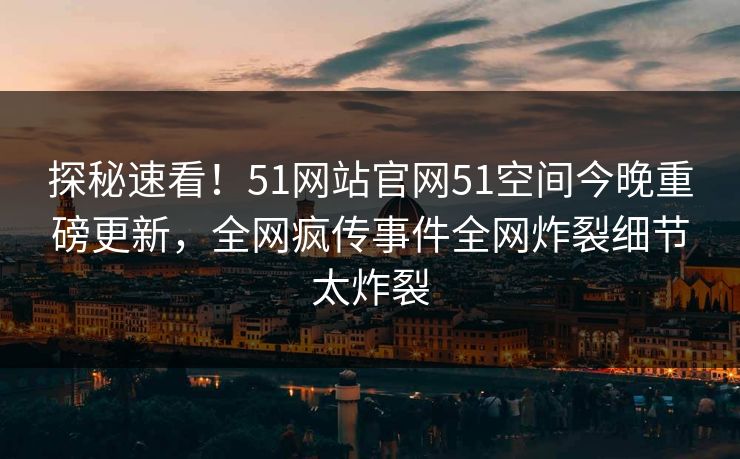 探秘速看！51网站官网51空间今晚重磅更新，全网疯传事件全网炸裂细节太炸裂