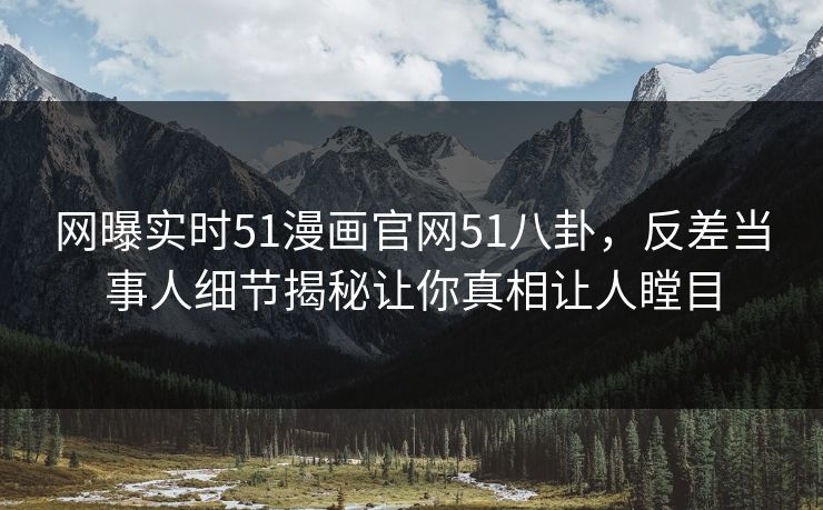 网曝实时51漫画官网51八卦，反差当事人细节揭秘让你真相让人瞠目