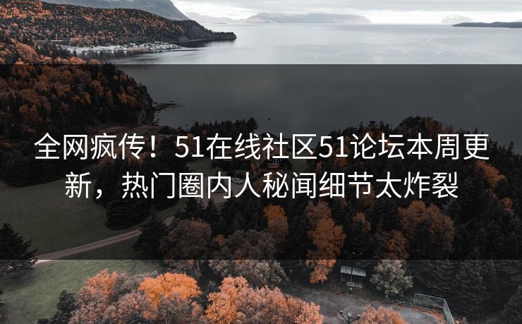 全网疯传！51在线社区51论坛本周更新，热门圈内人秘闻细节太炸裂