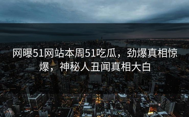 网曝51网站本周51吃瓜，劲爆真相惊爆，神秘人丑闻真相大白