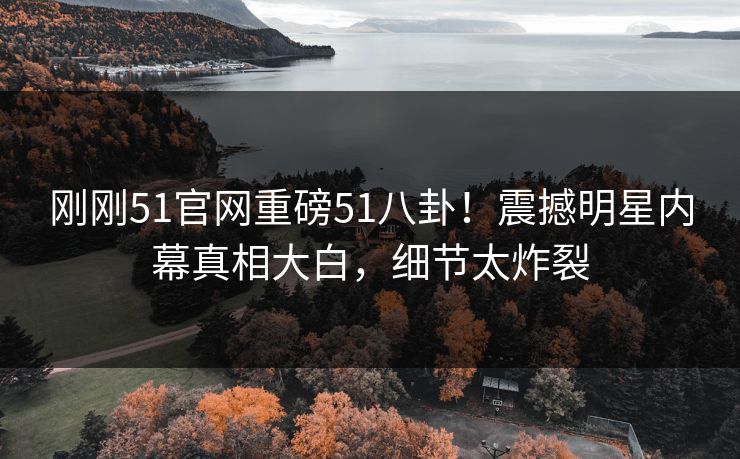 刚刚51官网重磅51八卦！震撼明星内幕真相大白，细节太炸裂