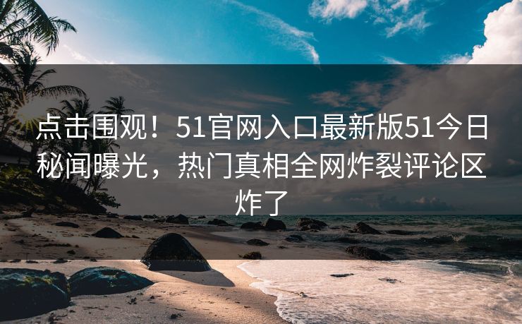 点击围观！51官网入口最新版51今日秘闻曝光，热门真相全网炸裂评论区炸了