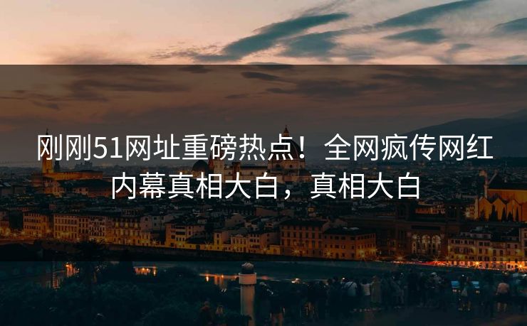 刚刚51网址重磅热点！全网疯传网红内幕真相大白，真相大白