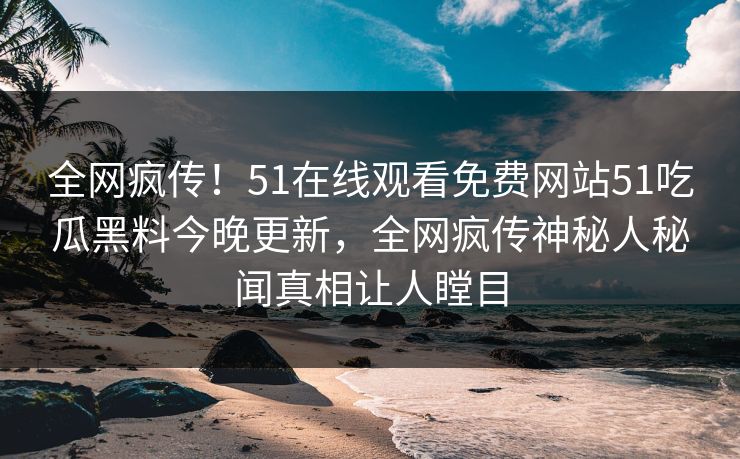 全网疯传！51在线观看免费网站51吃瓜黑料今晚更新，全网疯传神秘人秘闻真相让人瞠目