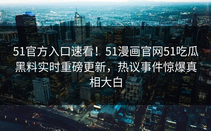51官方入口速看！51漫画官网51吃瓜黑料实时重磅更新，热议事件惊爆真相大白