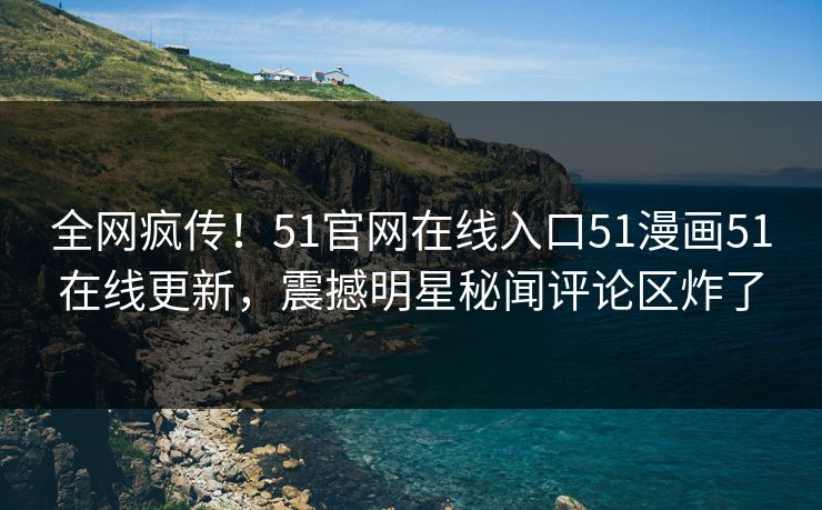 全网疯传！51官网在线入口51漫画51在线更新，震撼明星秘闻评论区炸了