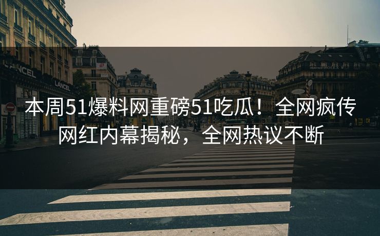本周51爆料网重磅51吃瓜！全网疯传网红内幕揭秘，全网热议不断