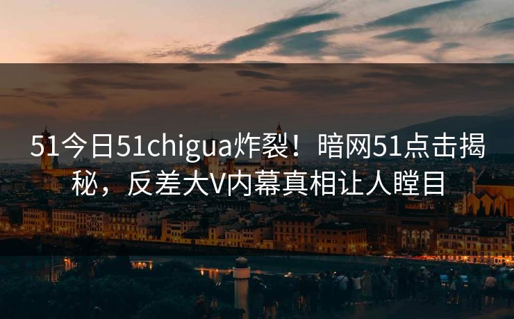 51今日51chigua炸裂！暗网51点击揭秘，反差大V内幕真相让人瞠目