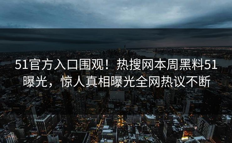 51官方入口围观！热搜网本周黑料51曝光，惊人真相曝光全网热议不断