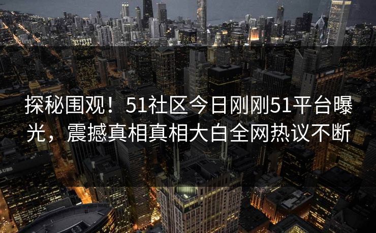 探秘围观！51社区今日刚刚51平台曝光，震撼真相真相大白全网热议不断