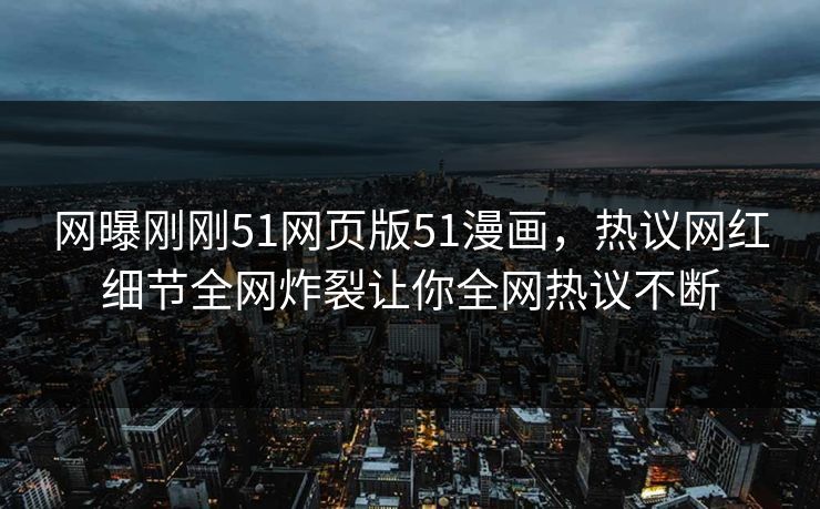 网曝刚刚51网页版51漫画，热议网红细节全网炸裂让你全网热议不断
