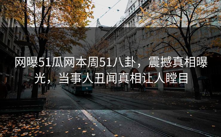 网曝51瓜网本周51八卦，震撼真相曝光，当事人丑闻真相让人瞠目
