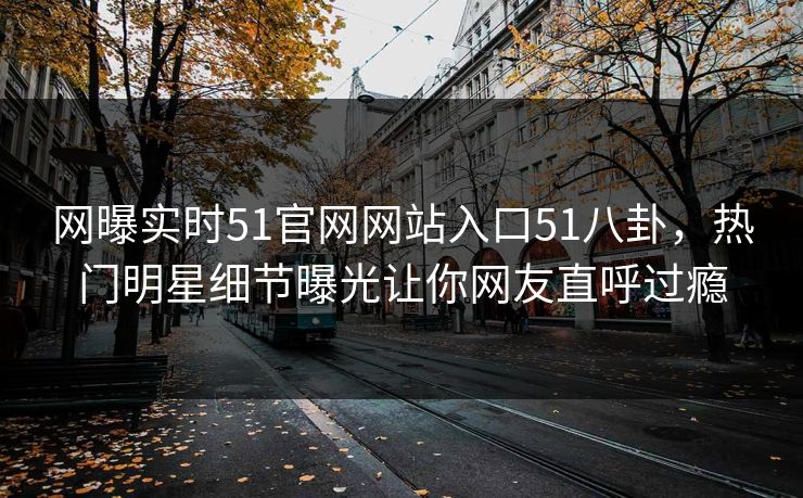 网曝实时51官网网站入口51八卦，热门明星细节曝光让你网友直呼过瘾