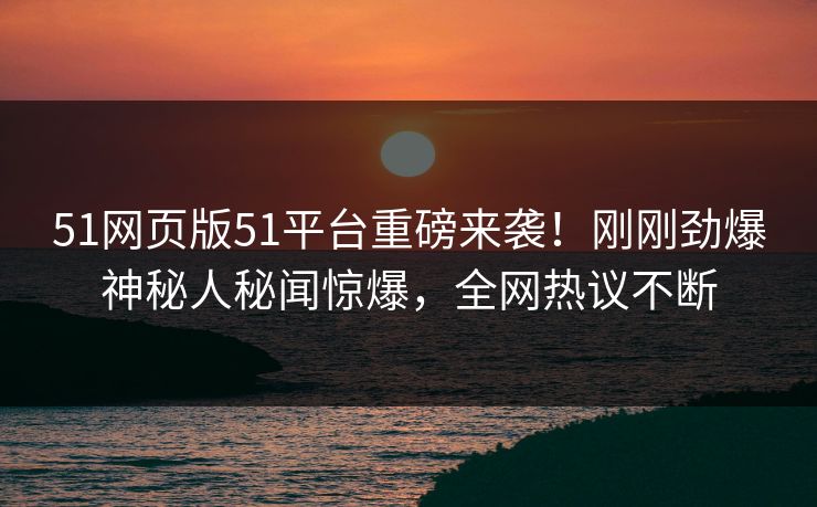 51网页版51平台重磅来袭！刚刚劲爆神秘人秘闻惊爆，全网热议不断