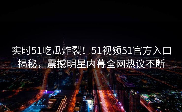 实时51吃瓜炸裂！51视频51官方入口揭秘，震撼明星内幕全网热议不断