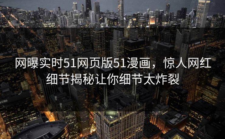 网曝实时51网页版51漫画，惊人网红细节揭秘让你细节太炸裂