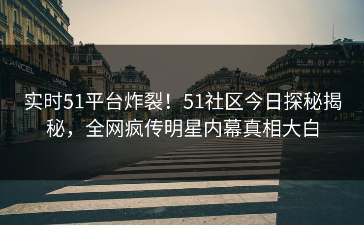 实时51平台炸裂！51社区今日探秘揭秘，全网疯传明星内幕真相大白