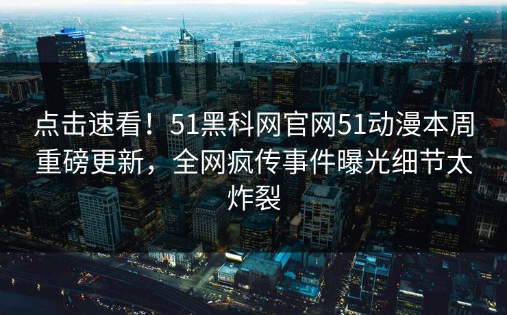点击速看！51黑科网官网51动漫本周重磅更新，全网疯传事件曝光细节太炸裂