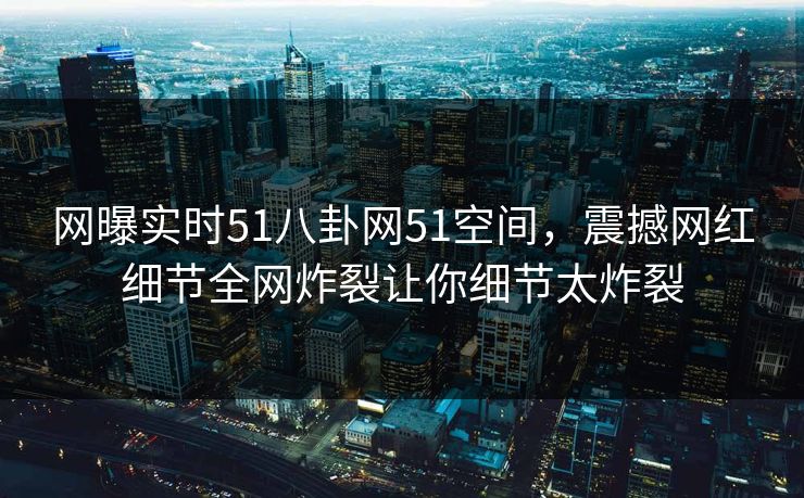 网曝实时51八卦网51空间，震撼网红细节全网炸裂让你细节太炸裂
