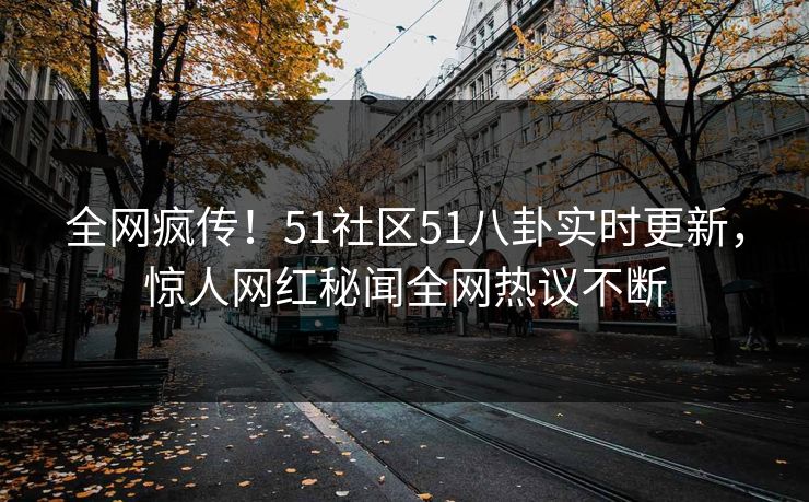 全网疯传！51社区51八卦实时更新，惊人网红秘闻全网热议不断