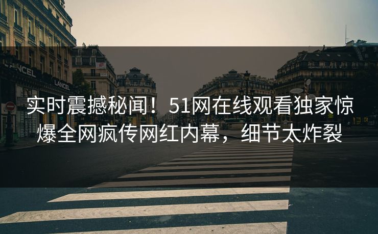 实时震撼秘闻！51网在线观看独家惊爆全网疯传网红内幕，细节太炸裂