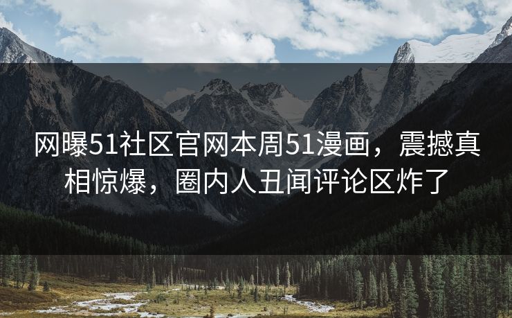 网曝51社区官网本周51漫画，震撼真相惊爆，圈内人丑闻评论区炸了
