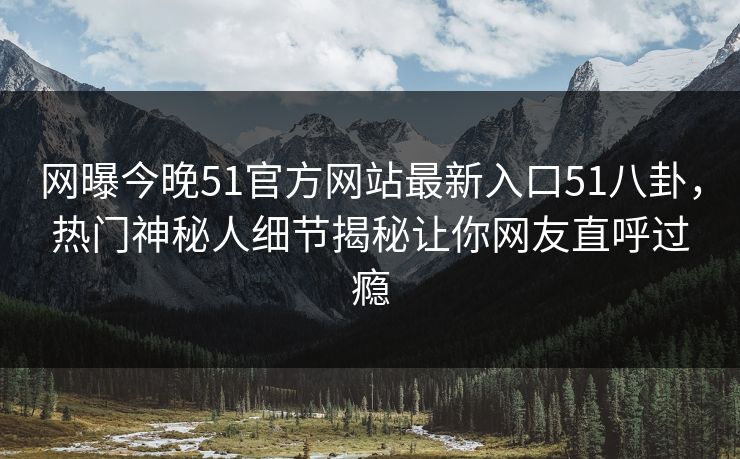 网曝今晚51官方网站最新入口51八卦，热门神秘人细节揭秘让你网友直呼过瘾