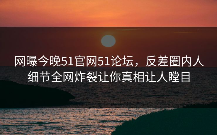 网曝今晚51官网51论坛，反差圈内人细节全网炸裂让你真相让人瞠目