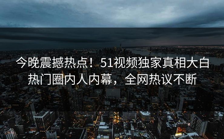 今晚震撼热点！51视频独家真相大白热门圈内人内幕，全网热议不断