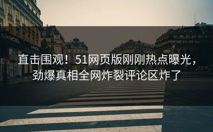 直击围观！51网页版刚刚热点曝光，劲爆真相全网炸裂评论区炸了