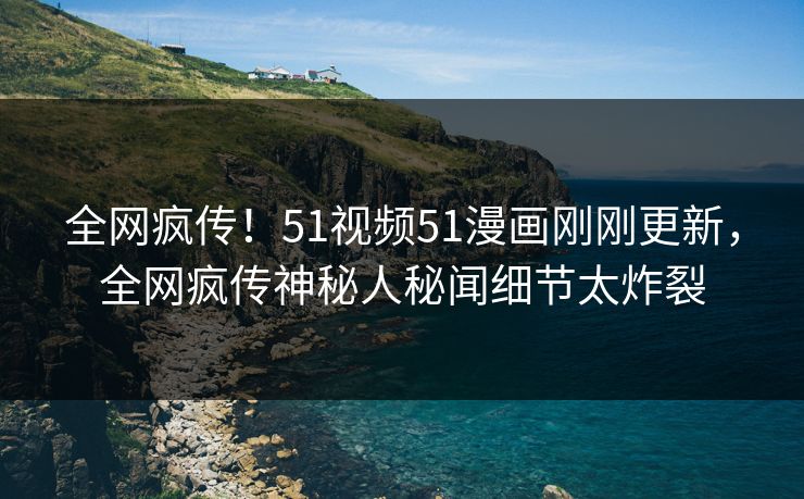 全网疯传！51视频51漫画刚刚更新，全网疯传神秘人秘闻细节太炸裂