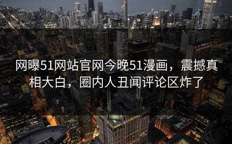 网曝51网站官网今晚51漫画，震撼真相大白，圈内人丑闻评论区炸了