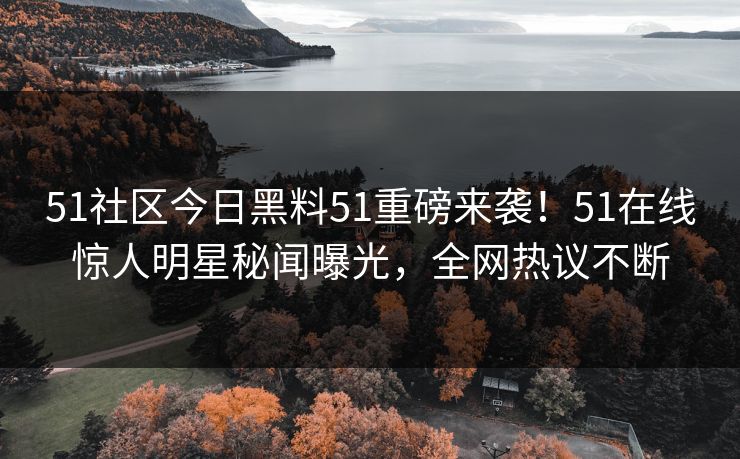 51社区今日黑料51重磅来袭！51在线惊人明星秘闻曝光，全网热议不断