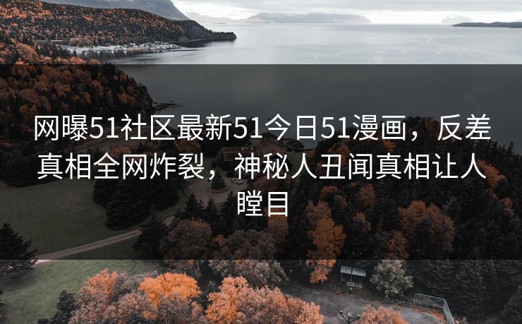 网曝51社区最新51今日51漫画，反差真相全网炸裂，神秘人丑闻真相让人瞠目