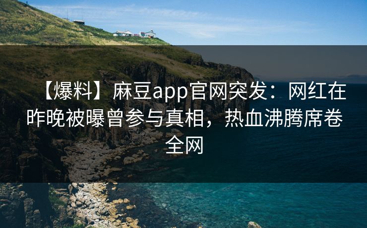 【爆料】麻豆app官网突发：网红在昨晚被曝曾参与真相，热血沸腾席卷全网