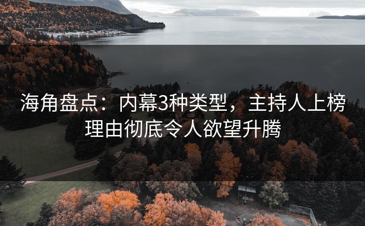 海角盘点：内幕3种类型，主持人上榜理由彻底令人欲望升腾
