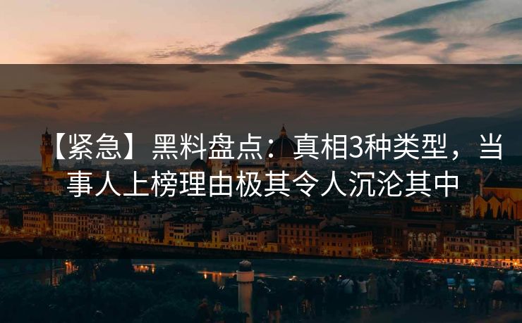 【紧急】黑料盘点：真相3种类型，当事人上榜理由极其令人沉沦其中