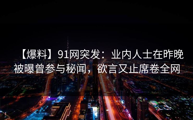 【爆料】91网突发：业内人士在昨晚被曝曾参与秘闻，欲言又止席卷全网