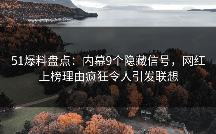 51爆料盘点：内幕9个隐藏信号，网红上榜理由疯狂令人引发联想