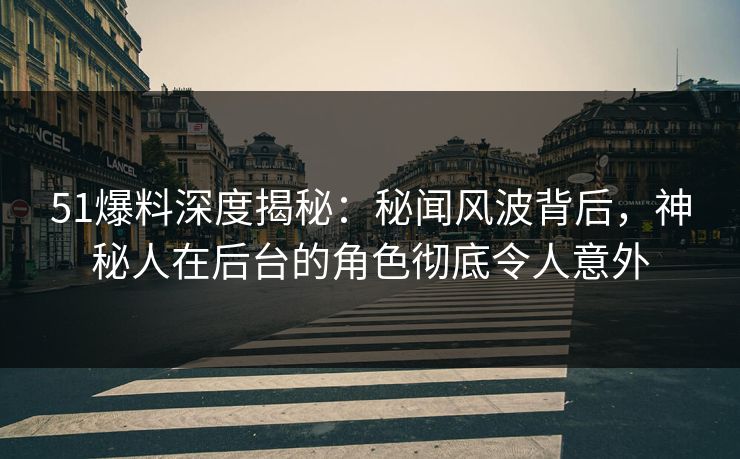 51爆料深度揭秘：秘闻风波背后，神秘人在后台的角色彻底令人意外