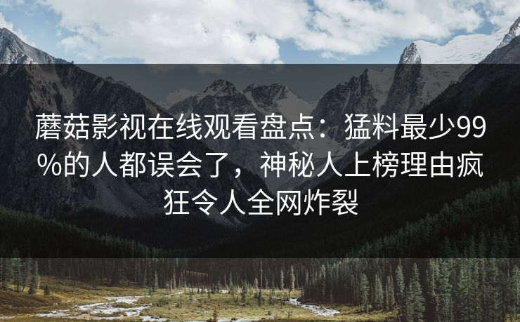 蘑菇影视在线观看盘点：猛料最少99%的人都误会了，神秘人上榜理由疯狂令人全网炸裂