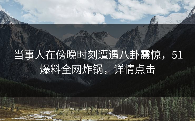 当事人在傍晚时刻遭遇八卦震惊，51爆料全网炸锅，详情点击