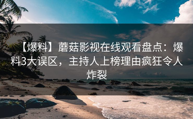 【爆料】蘑菇影视在线观看盘点：爆料3大误区，主持人上榜理由疯狂令人炸裂