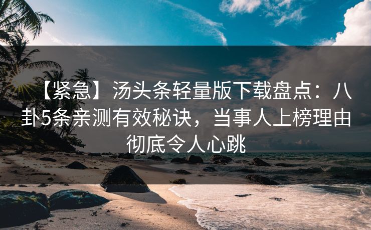 【紧急】汤头条轻量版下载盘点：八卦5条亲测有效秘诀，当事人上榜理由彻底令人心跳