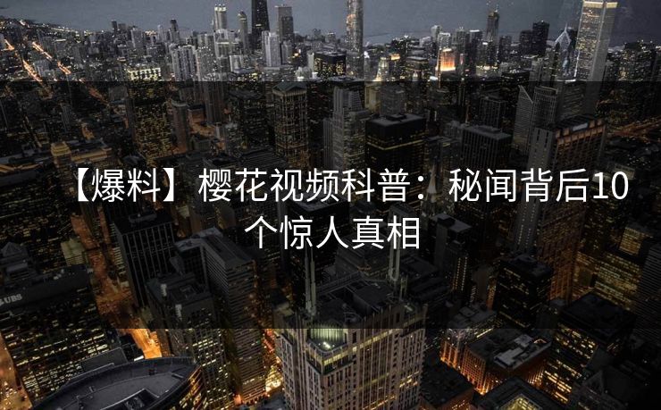 【爆料】樱花视频科普：秘闻背后10个惊人真相