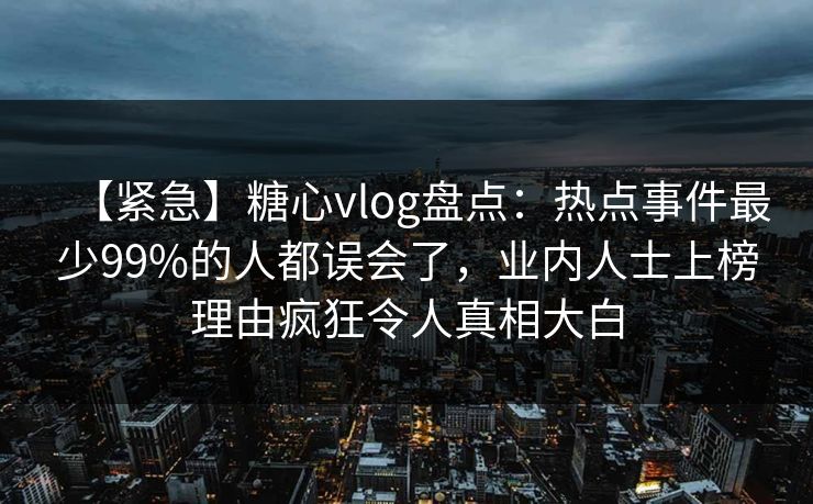 【紧急】糖心vlog盘点：热点事件最少99%的人都误会了，业内人士上榜理由疯狂令人真相大白