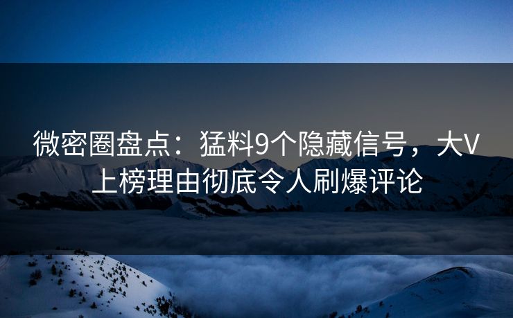 微密圈盘点：猛料9个隐藏信号，大V上榜理由彻底令人刷爆评论