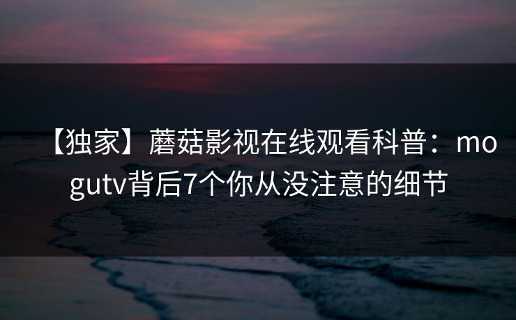 【独家】蘑菇影视在线观看科普：mogutv背后7个你从没注意的细节
